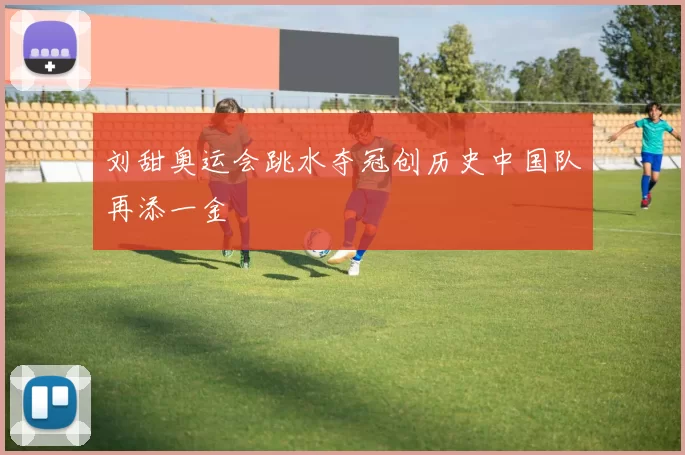 刘甜奥运会跳水夺冠创历史中国队再添一金