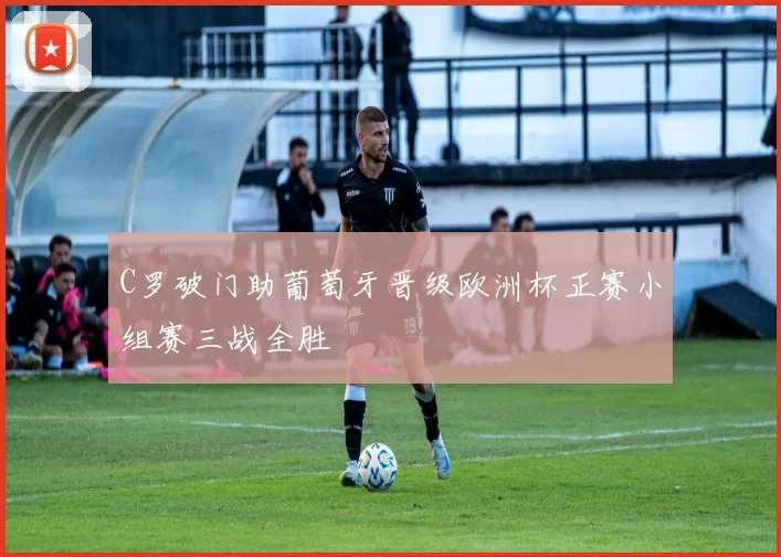 C罗破门助葡萄牙晋级欧洲杯正赛小组赛三战全胜