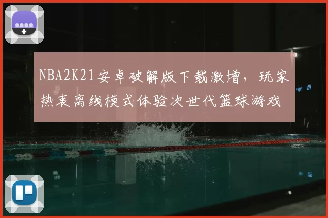 NBA2K21安卓破解版下载激增，玩家热衷离线模式体验次世代篮球游戏