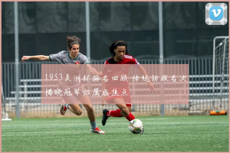 1953美洲杯排名回顾 传统劲旅名次揭晓冠军归属成焦点