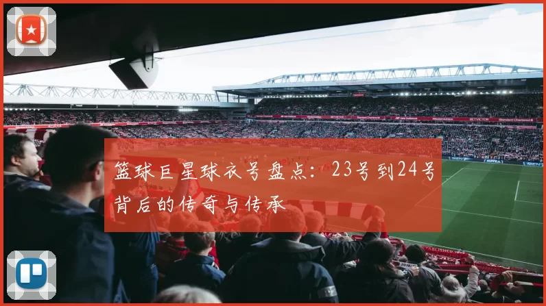篮球巨星球衣号盘点：23号到24号背后的传奇与传承