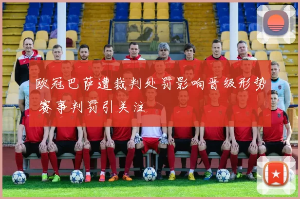 欧冠巴萨遭裁判处罚影响晋级形势 赛事判罚引关注