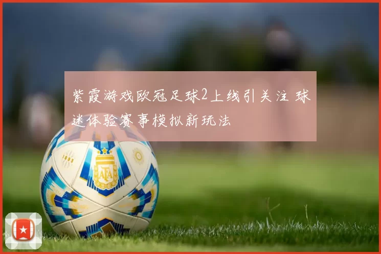 紫霞游戏欧冠足球2上线引关注 球迷体验赛事模拟新玩法