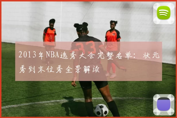 2013年NBA选秀大会完整名单:状元秀到末位秀全景解读