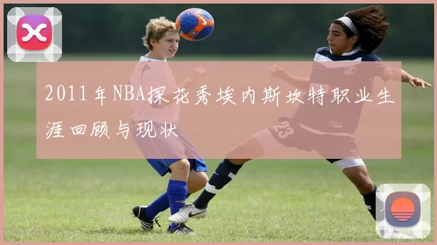 2011年NBA探花秀埃内斯坎特职业生涯回顾与现状
