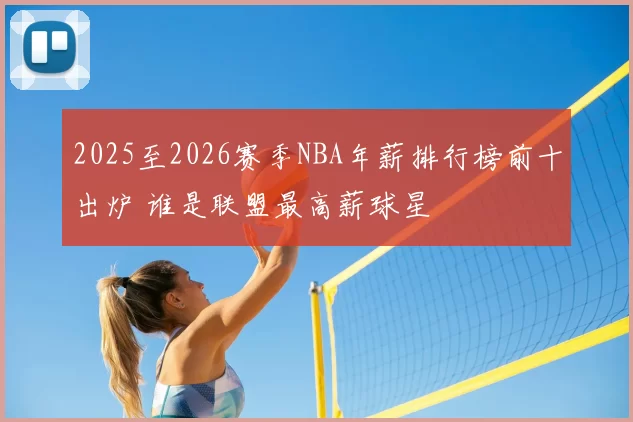 2025至2026赛季NBA年薪排行榜前十出炉 谁是联盟最高薪球星