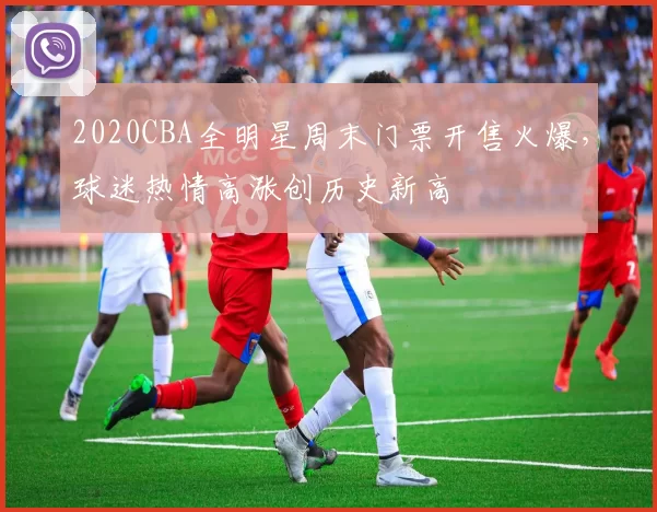 2020CBA全明星周末门票开售火爆，球迷热情高涨创历史新高