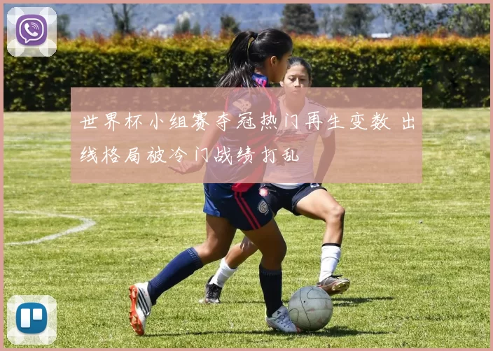 世界杯小组赛夺冠热门再生变数 出线格局被冷门战绩打乱